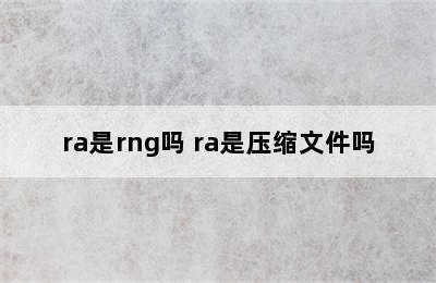 ra是rng吗 ra是压缩文件吗